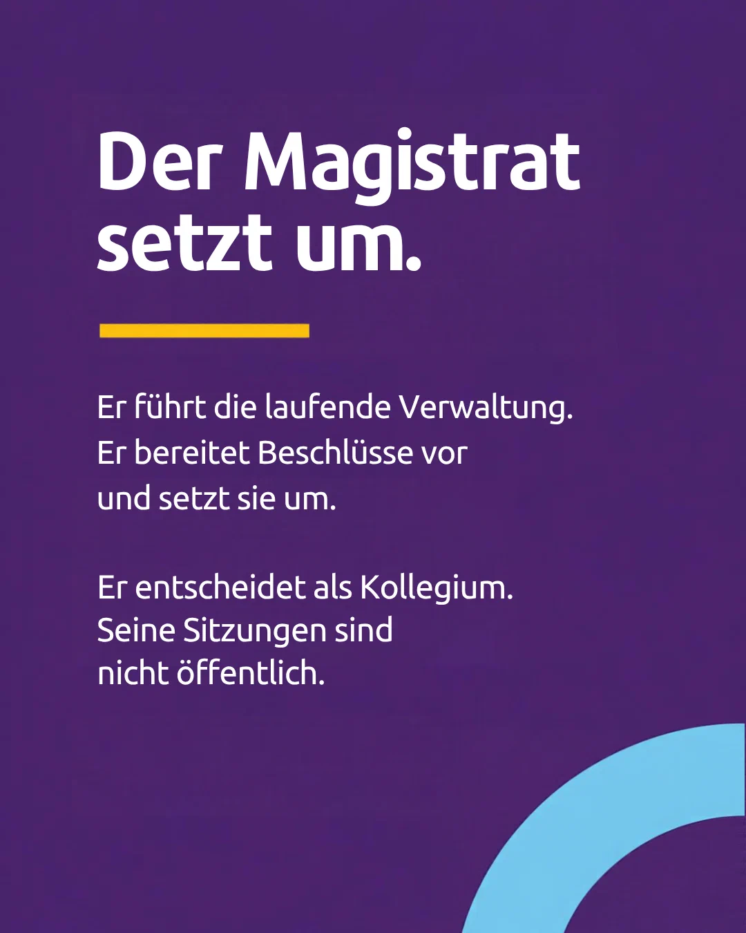 The Magistrat puts it into effect. It runs the day-to-day administration. It prepares decisions and puts them into effect. It decides as a collegial body. Its meetings are not public.